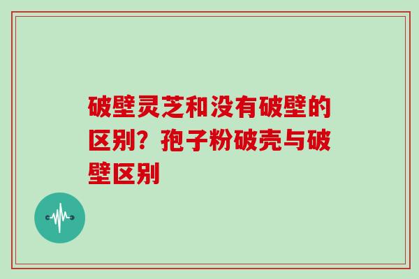 破壁灵芝和没有破壁的区别？孢子粉破壳与破壁区别