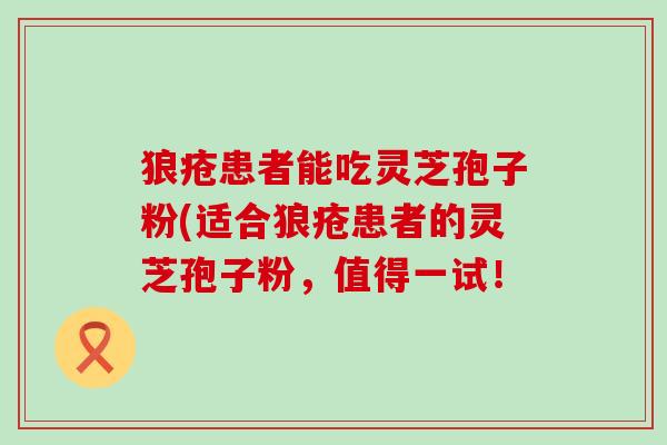 狼疮患者能吃灵芝孢子粉(适合狼疮患者的灵芝孢子粉，值得一试！