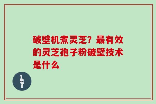 破壁机煮灵芝？有效的灵芝孢子粉破壁技术是什么