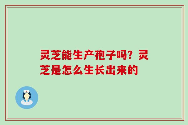 灵芝能生产孢子吗？灵芝是怎么生长出来的