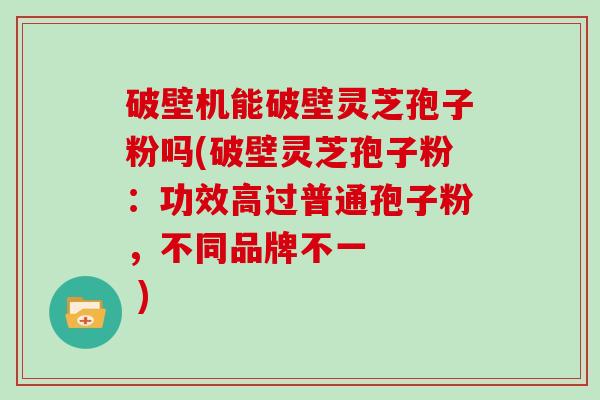 破壁机能破壁灵芝孢子粉吗(破壁灵芝孢子粉：功效高过普通孢子粉，不同品牌不一    )