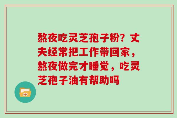 熬夜吃灵芝孢子粉？丈夫经常把工作带回家，熬夜做完才睡觉，吃灵芝孢子油有帮助吗