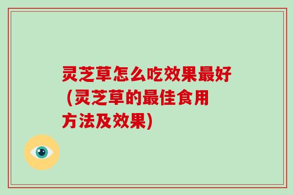 灵芝草怎么吃效果好 (灵芝草的佳食用方法及效果)