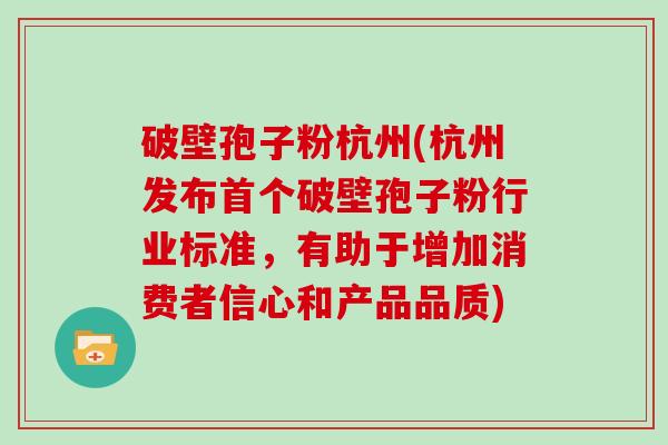 破壁孢子粉杭州(杭州发布破壁孢子粉行业标准，有助于增加消费者信心和产品品质)