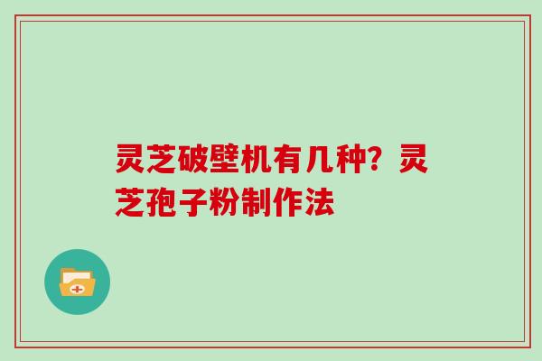 灵芝破壁机有几种？灵芝孢子粉制作法