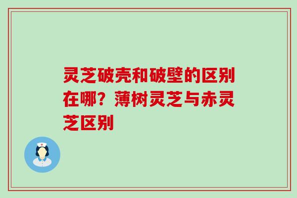 灵芝破壳和破壁的区别在哪？薄树灵芝与赤灵芝区别