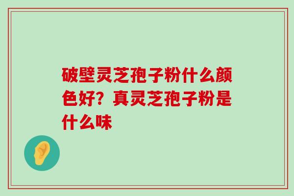 破壁灵芝孢子粉什么颜色好？真灵芝孢子粉是什么味