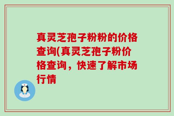 真灵芝孢子粉粉的价格查询(真灵芝孢子粉价格查询，快速了解市场行情