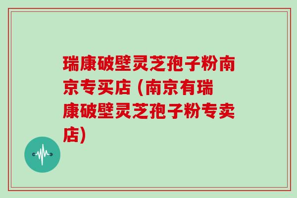 瑞康破壁灵芝孢子粉南京专买店 (南京有瑞康破壁灵芝孢子粉专卖店)