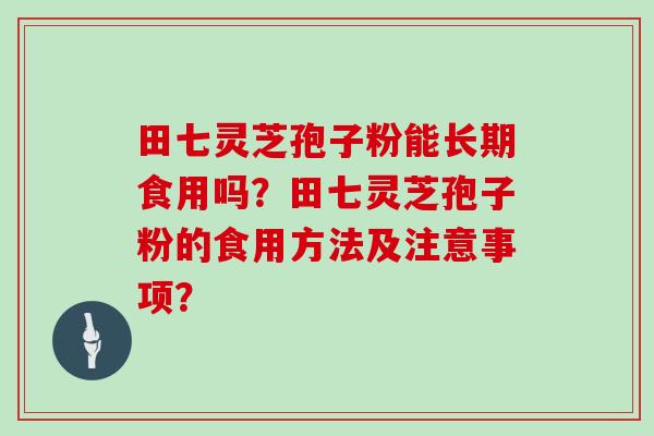 田七灵芝孢子粉能长期食用吗？田七灵芝孢子粉的食用方法及注意事项？