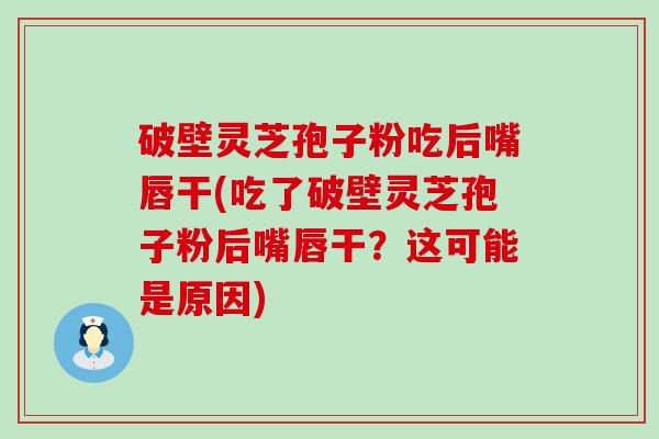 破壁灵芝孢子粉吃后嘴唇干(吃了破壁灵芝孢子粉后嘴唇干？这可能是原因)