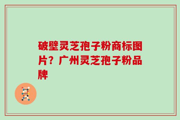 破壁灵芝孢子粉商标图片？广州灵芝孢子粉品牌