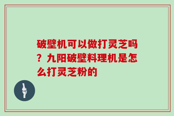 破壁机可以做打灵芝吗？九阳破壁料理机是怎么打灵芝粉的