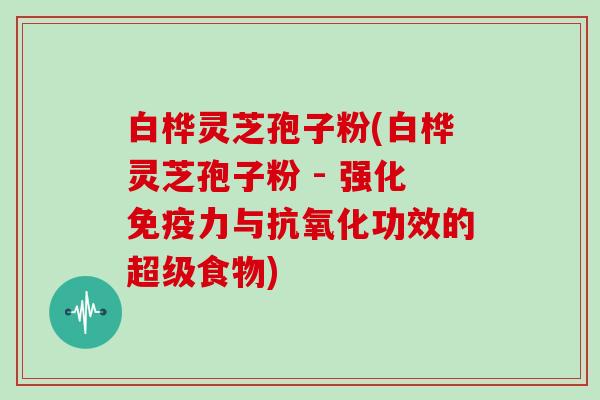 白桦灵芝孢子粉(白桦灵芝孢子粉 - 强化免疫力与功效的超级食物)