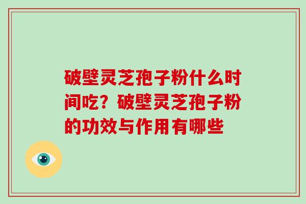 破壁灵芝孢子粉什么时间吃？破壁灵芝孢子粉的功效与作用有哪些