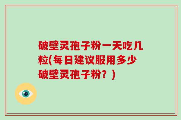 破壁灵孢子粉一天吃几粒(每日建议服用多少破壁灵孢子粉？)