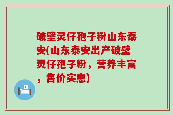 破壁灵仔孢子粉山东泰安(山东泰安出产破壁灵仔孢子粉，营养丰富，售价实惠)