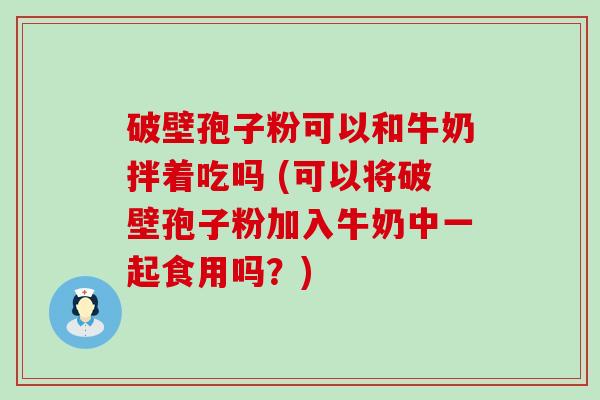 破壁孢子粉可以和牛奶拌着吃吗 (可以将破壁孢子粉加入牛奶中一起食用吗？)