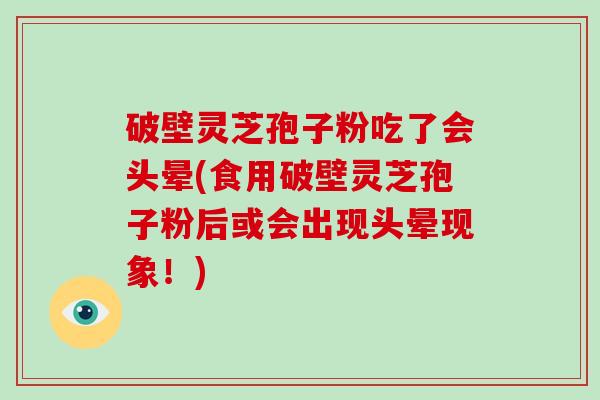 破壁灵芝孢子粉吃了会头晕(食用破壁灵芝孢子粉后或会出现头晕现象！)