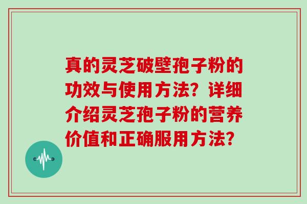 真的灵芝破壁孢子粉的功效与使用方法？详细介绍灵芝孢子粉的营养价值和正确服用方法？