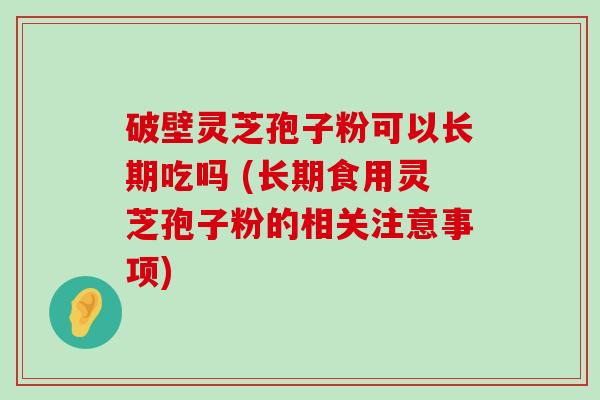 破壁灵芝孢子粉可以长期吃吗 (长期食用灵芝孢子粉的相关注意事项)