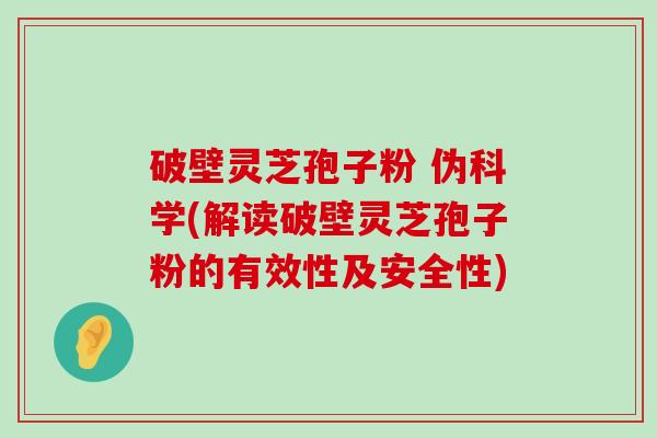 破壁灵芝孢子粉 伪科学(解读破壁灵芝孢子粉的有效性及安全性)