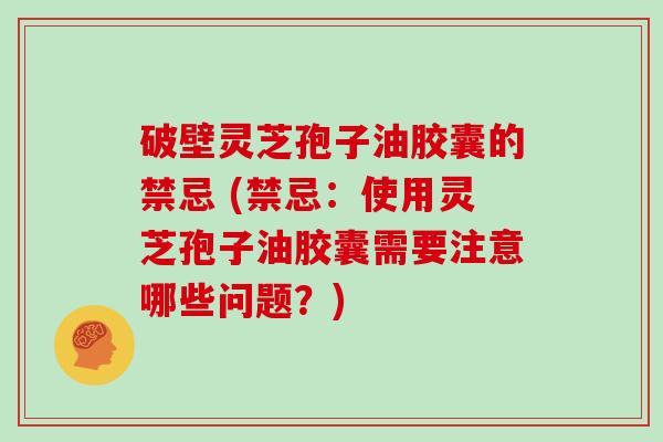 破壁灵芝孢子油胶囊的禁忌 (禁忌：使用灵芝孢子油胶囊需要注意哪些问题？)