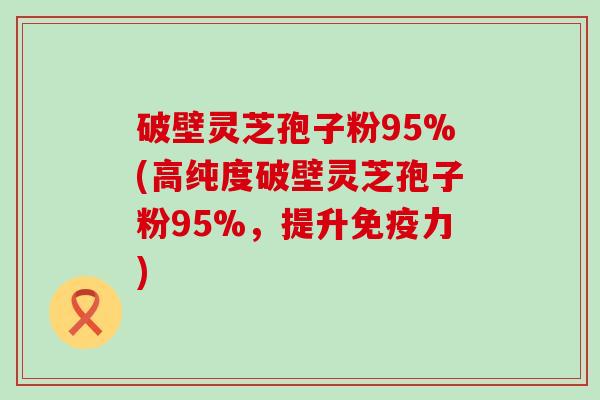 破壁灵芝孢子粉95%(高纯度破壁灵芝孢子粉95%，提升免疫力)