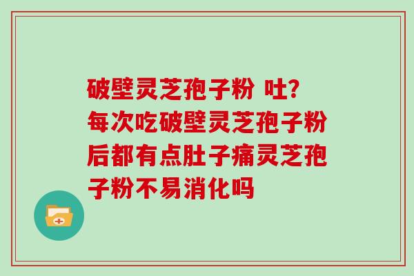 破壁灵芝孢子粉 吐？每次吃破壁灵芝孢子粉后都有点肚子痛灵芝孢子粉不易消化吗