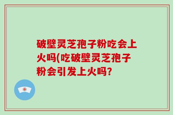 破壁灵芝孢子粉吃会上火吗(吃破壁灵芝孢子粉会引发上火吗？