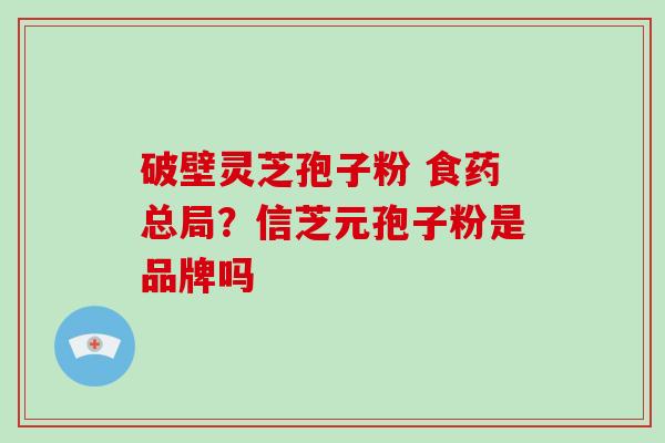 破壁灵芝孢子粉 食药总局？信芝元孢子粉是品牌吗