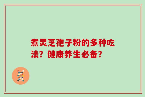 煮灵芝孢子粉的多种吃法？健康养生必备？