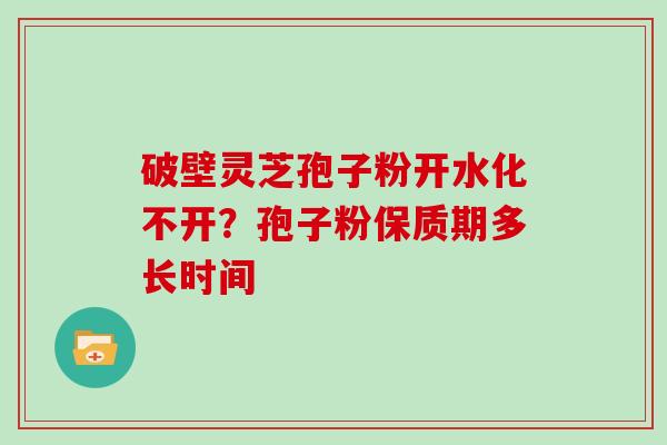 破壁灵芝孢子粉开水化不开？孢子粉保质期多长时间