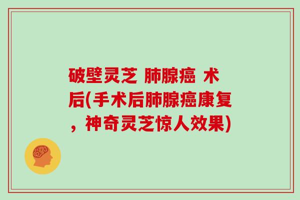 破壁灵芝 腺 术后(手术后腺康复，神奇灵芝惊人效果)