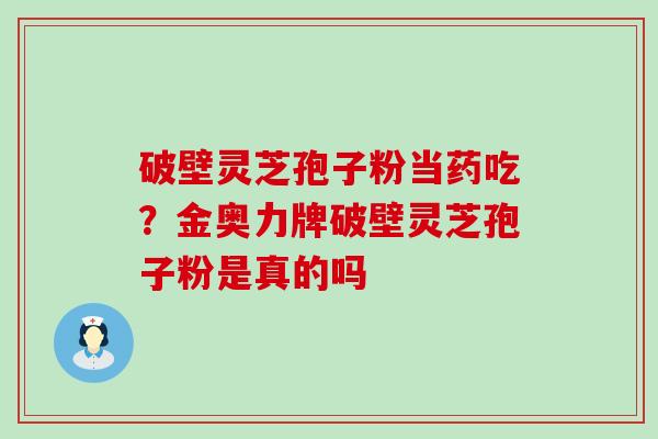 破壁灵芝孢子粉当药吃？金奥力牌破壁灵芝孢子粉是真的吗