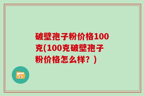 破壁孢子粉价格100克(100克破壁孢子粉价格怎么样？)