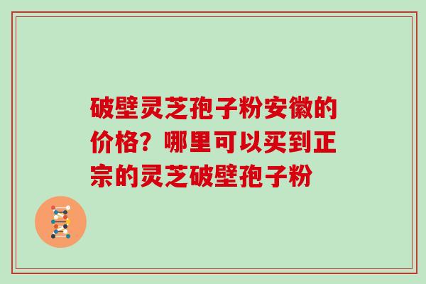 破壁灵芝孢子粉安徽的价格？哪里可以买到正宗的灵芝破壁孢子粉