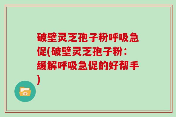 破壁灵芝孢子粉急促(破壁灵芝孢子粉：缓解急促的好帮手)