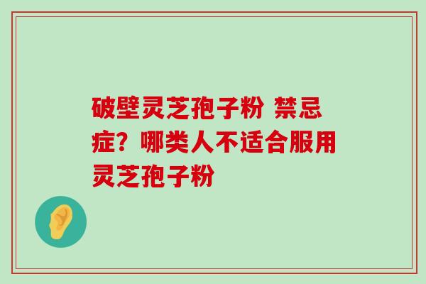 破壁灵芝孢子粉 禁忌症？哪类人不适合服用灵芝孢子粉