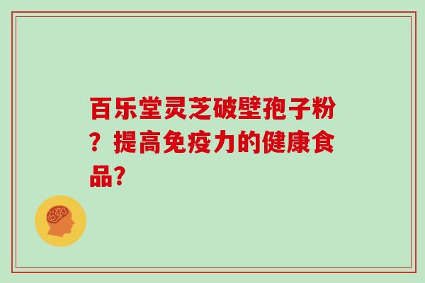 百乐堂灵芝破壁孢子粉？提高免疫力的健康食品？