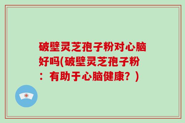 破壁灵芝孢子粉对好吗(破壁灵芝孢子粉：有助于健康？)