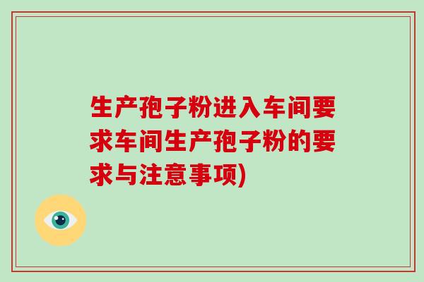 生产孢子粉进入车间要求车间生产孢子粉的要求与注意事项)