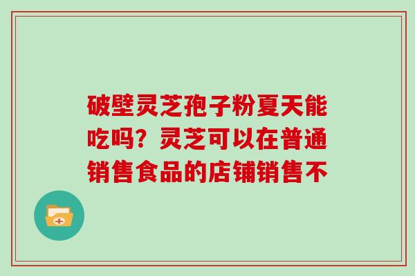 破壁灵芝孢子粉夏天能吃吗？灵芝可以在普通销售食品的店铺销售不