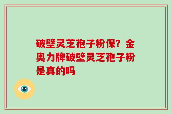 破壁灵芝孢子粉保？金奥力牌破壁灵芝孢子粉是真的吗