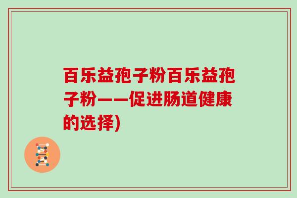 百乐益孢子粉百乐益孢子粉——促进肠道健康的选择)