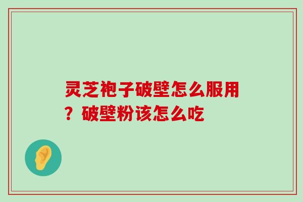 灵芝袍子破壁怎么服用？破壁粉该怎么吃