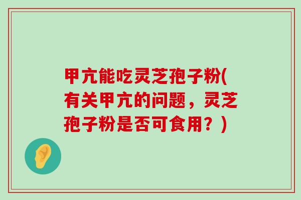 甲亢能吃灵芝孢子粉(有关甲亢的问题，灵芝孢子粉是否可食用？)