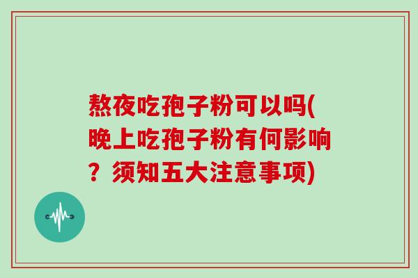 熬夜吃孢子粉可以吗(晚上吃孢子粉有何影响？须知五大注意事项)