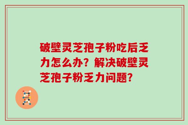 破壁灵芝孢子粉吃后乏力怎么办？解决破壁灵芝孢子粉乏力问题？