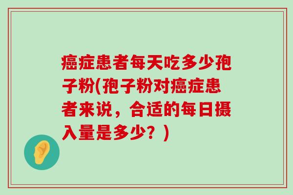 症患者每天吃多少孢子粉(孢子粉对症患者来说，合适的每日摄入量是多少？)